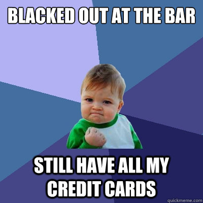 Blacked out at the bar Still have all my credit cards - Blacked out at the bar Still have all my credit cards  Success Kid