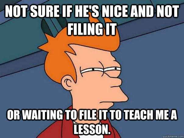 Not sure if he's nice and not filing it or waiting to file it to teach me a lesson. - Not sure if he's nice and not filing it or waiting to file it to teach me a lesson.  Futurama Fry