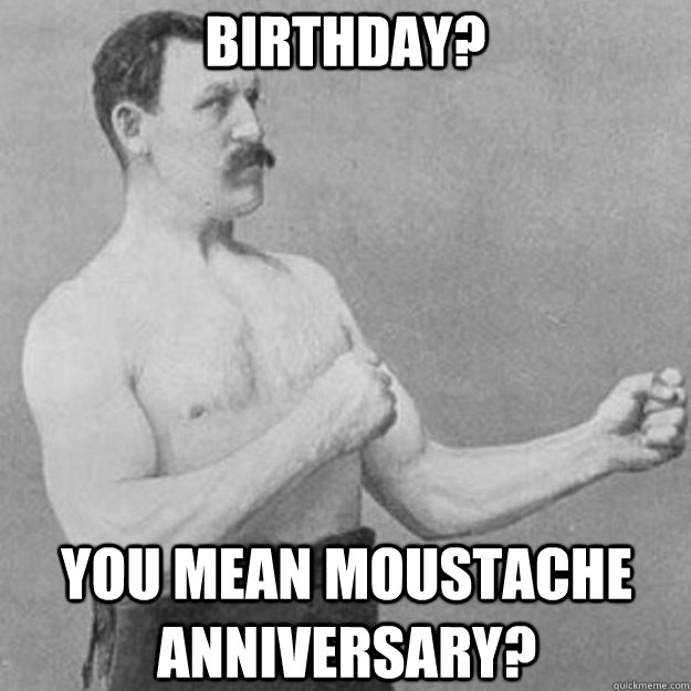 Birthday? you mean moustache anniversary?  overly manly man