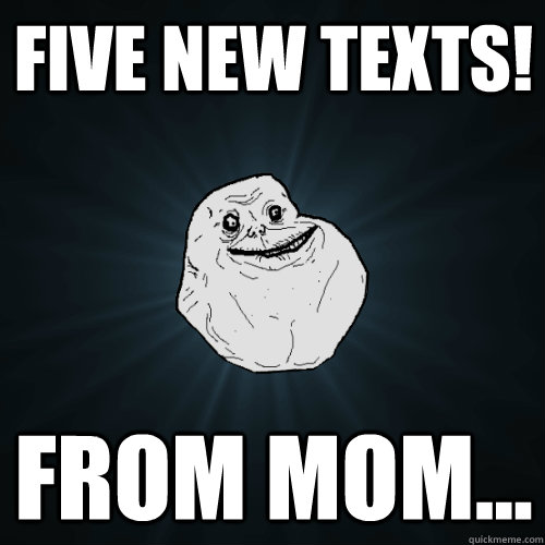 five new texts! from mom...  Forever Alone