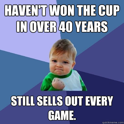 Haven't won the cup in over 40 years still sells out every game.  Success Kid