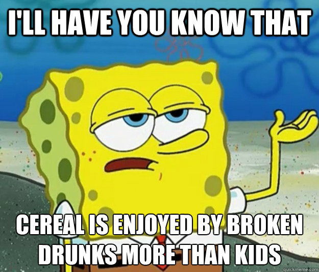 I'll have you know that cereal is enjoyed by broken drunks more than kids  Tough Spongebob