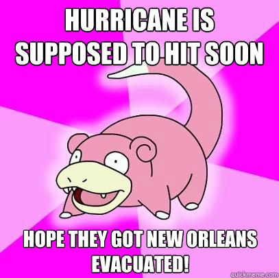 Hurricane is supposed to hit soon Hope they got New Orleans evacuated!  - Hurricane is supposed to hit soon Hope they got New Orleans evacuated!   Slowpoke