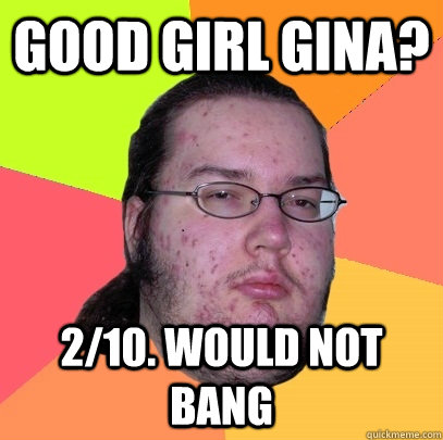 Good Girl Gina? 2/10. Would not bang  Butthurt Dweller