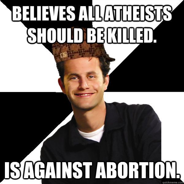 Believes all atheists should be killed. Is against abortion.  Scumbag Christian