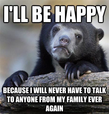 i'll be happy because i will never have to talk to anyone from my family ever again  Confession Bear