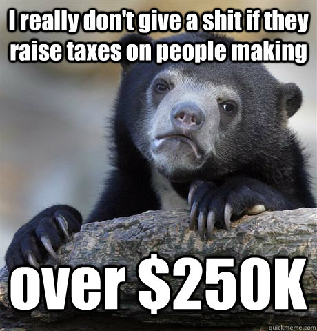 I really don't give a shit if they raise taxes on people making over $250K  Confession Bear