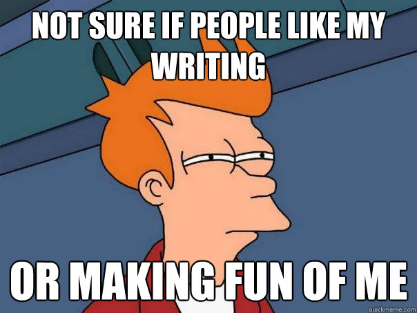 Not sure if people like my writing Or making fun of me - Not sure if people like my writing Or making fun of me  Futurama Fry