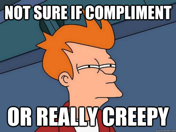 not sure if compliment or really creepy  Futurama Fry