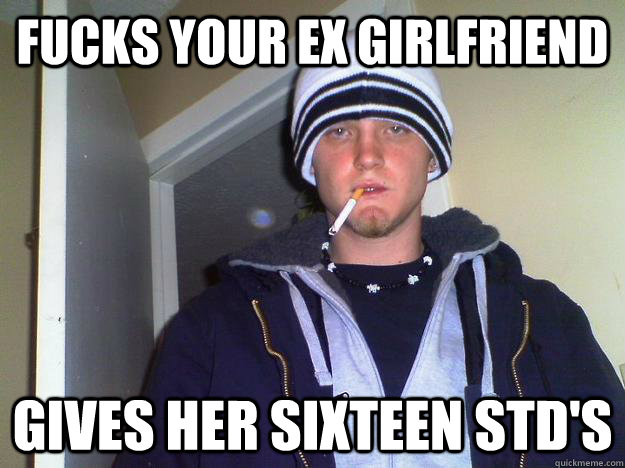 Fucks your ex girlfriend Gives her sixteen STD's  Dirtbag Darryl
