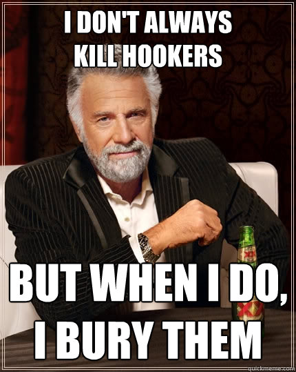 i don't always 
kill hookers But when I do, i bury them
  The Most Interesting Man In The World