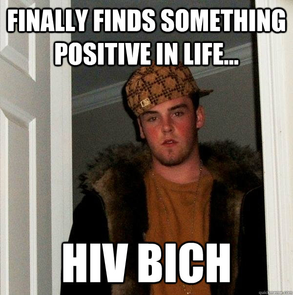 Finally finds something positive in life... HIV bich  Scumbag Steve