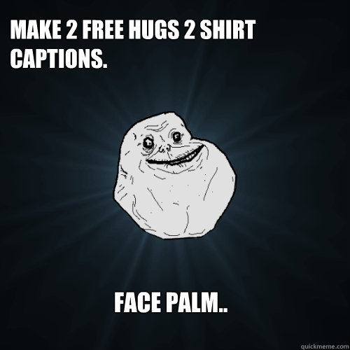 Make 2 free hugs 2 shirt captions.  Face palm..  Forever Alone