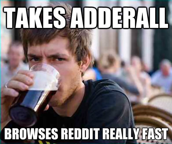 takes adderall browses reddit really fast  Lazy College Senior