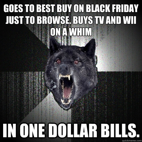 GOES TO BEST BUY ON BLACK FRIDAY JUST TO BROWSE. BUYS TV AND WII ON A WHIM IN ONE DOLLAR BILLS. - GOES TO BEST BUY ON BLACK FRIDAY JUST TO BROWSE. BUYS TV AND WII ON A WHIM IN ONE DOLLAR BILLS.  Insanity Wolf