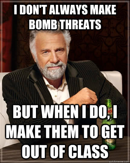 I don't always make bomb threats but when I do, I make them to get out of class  The Most Interesting Man In The World