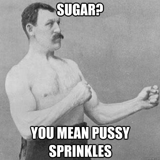 Sugar? you mean pussy sprinkles  overly manly man