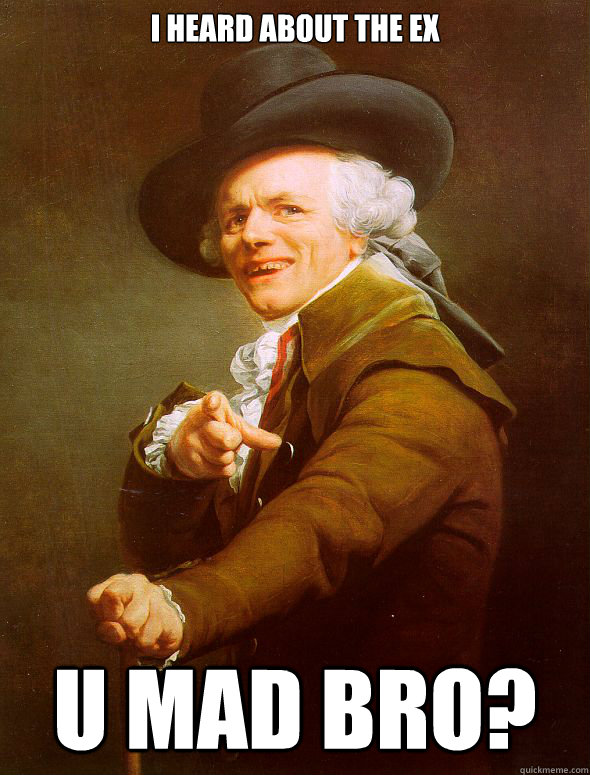 I heard about the ex u mad bro?  Joseph Ducreux