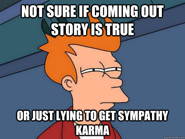 Not Sure if coming out story is true Or just lying to get sympathy karma  Futurama Fry