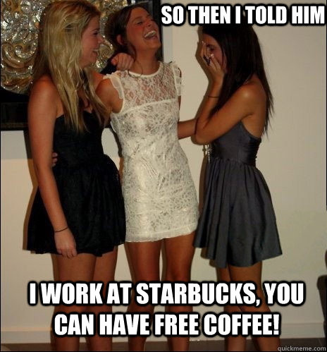 so then i told him I work at starbucks, you can have free coffee!  Vindictive Girls