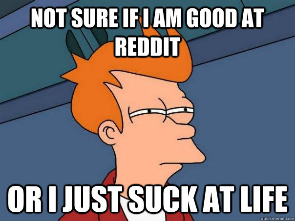 Not sure if I am good at Reddit Or I just suck at life  Futurama Fry