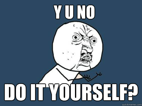 Y u no  do it yourself? - Y u no  do it yourself?  Y U No