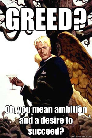 GREED? Oh, you mean ambition and a desire to succeed?  Good Guy Lucifer