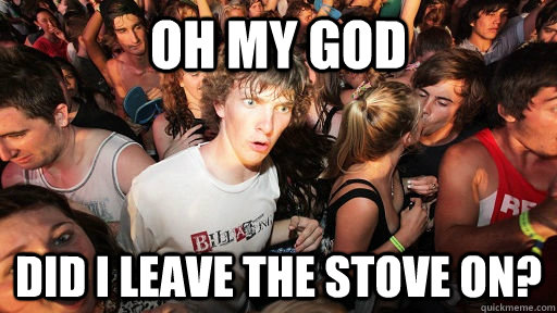 Oh my god did i leave the stove on? - Oh my god did i leave the stove on?  Sudden Clarity Clarence