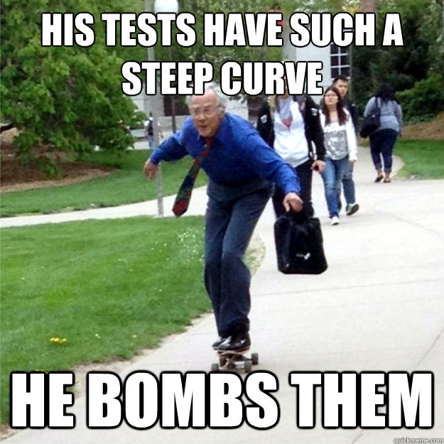 his tests have such a steep curve He bombs them  Skating Prof