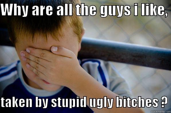 WHY ARE ALL THE GUYS I LIKE,   TAKEN BY STUPID UGLY BITCHES ? Confession kid