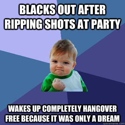 Blacks out after ripping shots at party Wakes up completely hangover free because it was only a dream  Success Kid