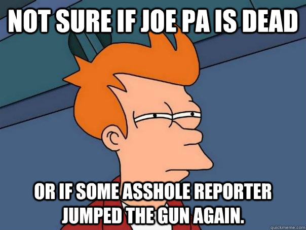 Not sure if Joe Pa is dead or if some asshole reporter jumped the gun again.  Futurama Fry