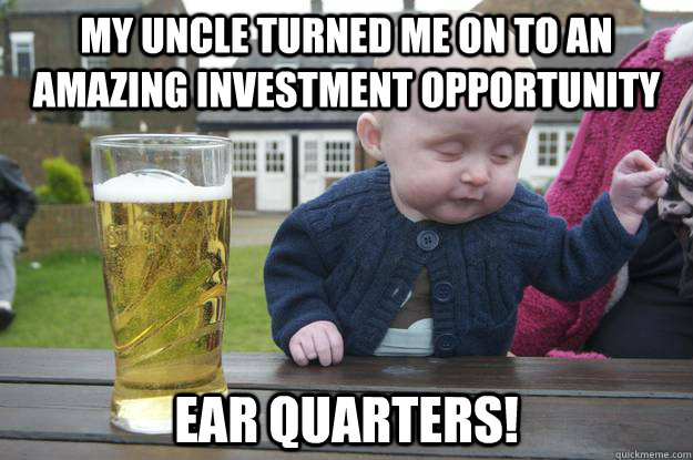 My uncle turned me on to an amazing investment opportunity Ear quarters!  drunk baby