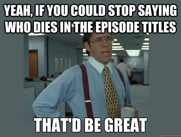 Yeah, if you could stop saying who dies in the episode titles That'd be great  Office Space Lumbergh