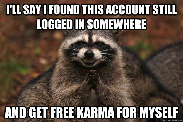 I'll say I found this account still logged in somewhere and get free karma for myself  Evil Plotting Raccoon