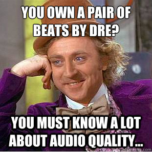 You own a pair of﻿ Beats by Dre? You must know a lot about audio quality...  Condescending Wonka