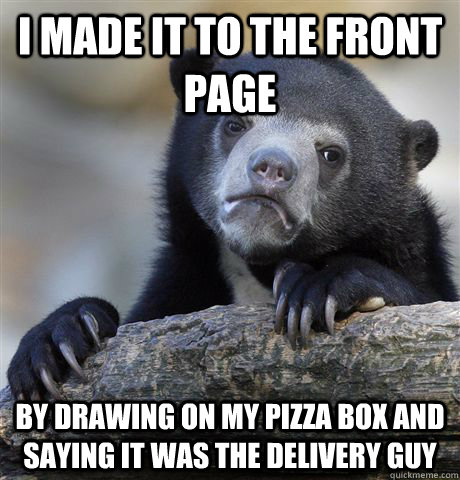 I made it to the front page by drawing on my pizza box and saying it was the delivery guy  Confession Bear