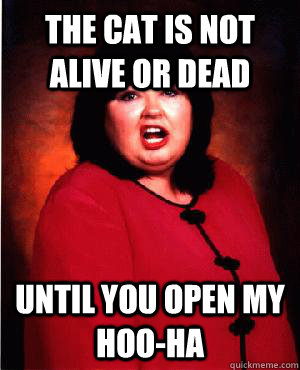 The cat is not alive or dead until you open my hoo-ha - The cat is not alive or dead until you open my hoo-ha  Nauseous Roseanne