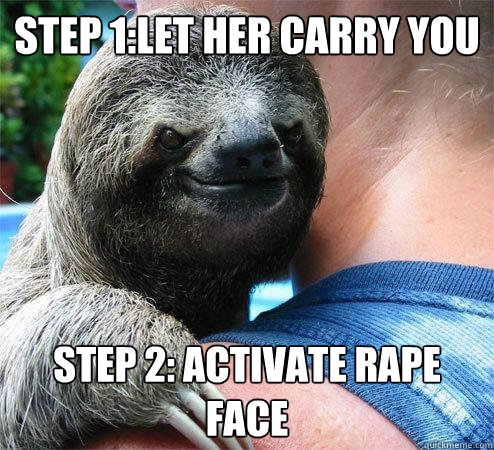 Step 1:Let her carry you Step 2: Activate rape face  Suspiciously Evil Sloth