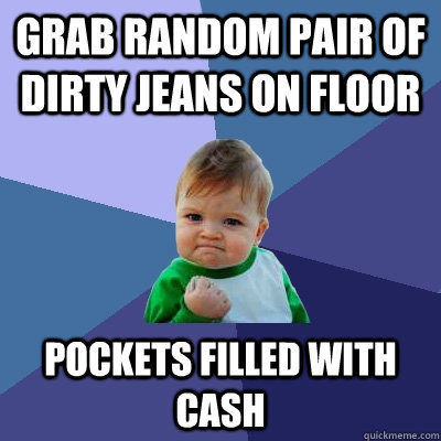 Grab random pair of dirty jeans on floor pockets filled with cash  Success Kid