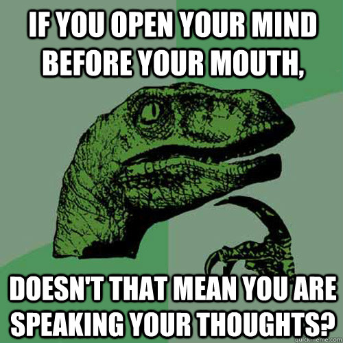 If you open your mind before your mouth, Doesn't that mean you are speaking your thoughts? - If you open your mind before your mouth, Doesn't that mean you are speaking your thoughts?  Philosoraptor