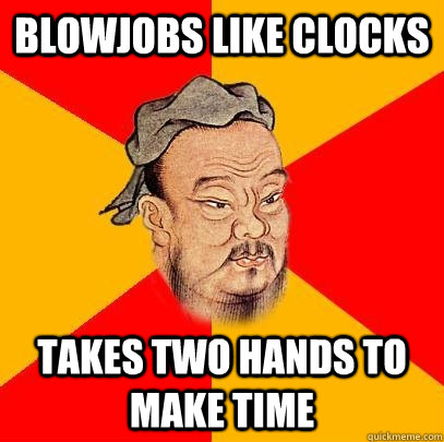 Blowjobs like clocks TAKES TWO HANDS TO MAKE TIME  Confucius says