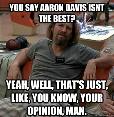 you say aaron davis isnt the best? Yeah, well, that's just, like, you know, your opinion, man. - you say aaron davis isnt the best? Yeah, well, that's just, like, you know, your opinion, man.  The Dude