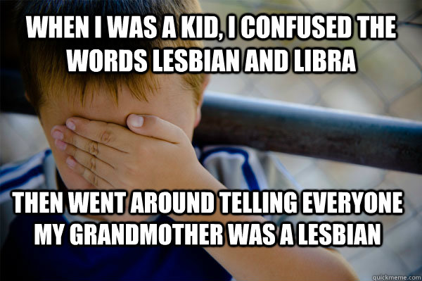 WHEN I WAS A KID, I CONFUSED THE WORDS LESBIAN AND LIBRA THEN WENT AROUND TELLING EVERYONE MY GRANDMOTHER WAS A LESBIAN  Confession kid