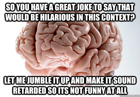 So you have a great joke to say that would be hilarious in this context? let me jumble it up and make it sound retarded so its not funny at all  Scumbag Brain