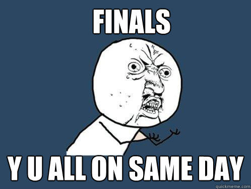 Finals y u all on same day - Finals y u all on same day  Y U No