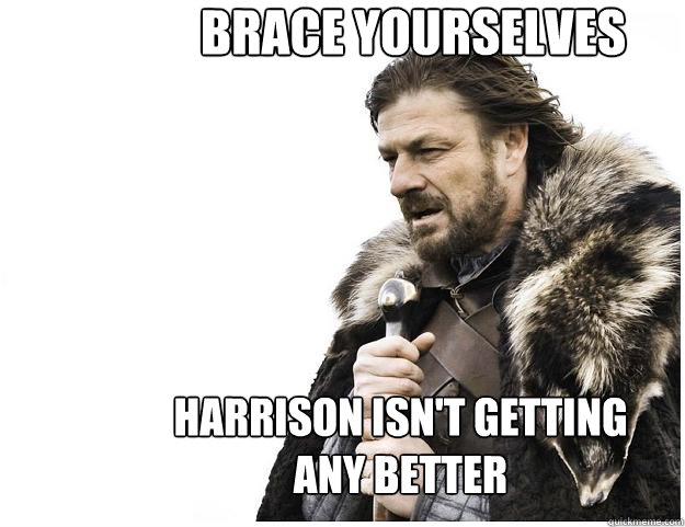 Brace yourselves Harrison isn't getting any better  Imminent Ned