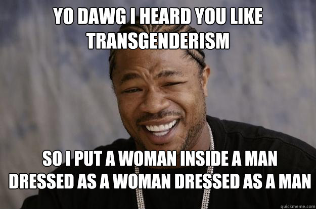 Yo dawg I heard you like transgenderism So I put a woman inside a man dressed as a woman dressed as a man  Xzibit meme 2