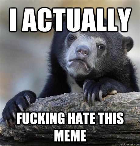 I actually Fucking hate this meme - I actually Fucking hate this meme  Confession Bear