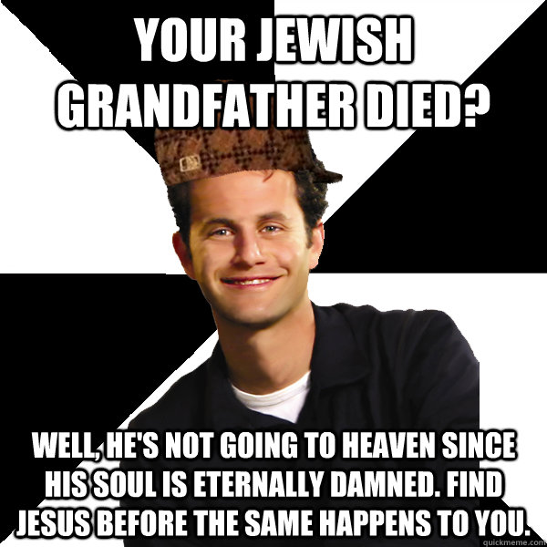 Your Jewish Grandfather died? Well, he's not going to heaven since his soul is eternally damned. Find Jesus before the same happens to you. - Your Jewish Grandfather died? Well, he's not going to heaven since his soul is eternally damned. Find Jesus before the same happens to you.  Scumbag Christian